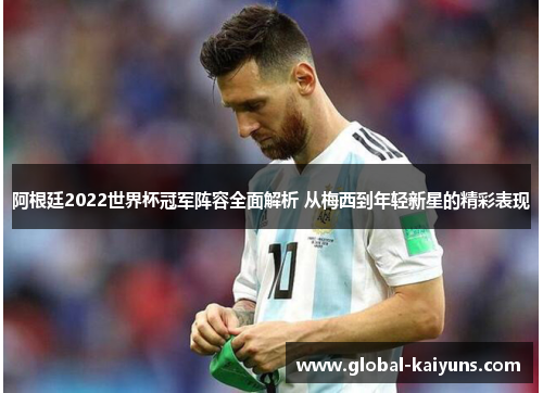 阿根廷2022世界杯冠军阵容全面解析 从梅西到年轻新星的精彩表现